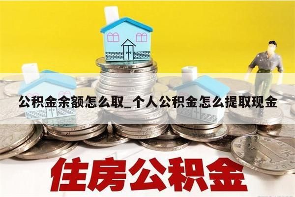 公积金余额怎么取_个人公积金怎么提取现金