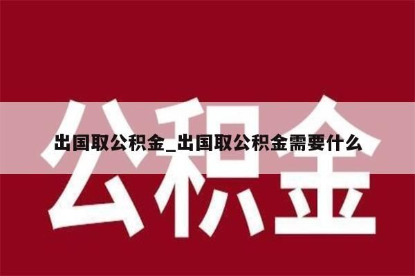 出国取公积金_出国取公积金需要什么